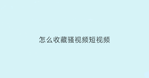 怎么收藏骚视频短视频