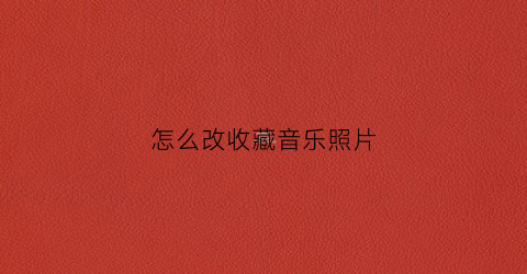 怎么改收藏音乐照片