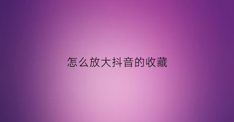 怎么放大抖音的收藏