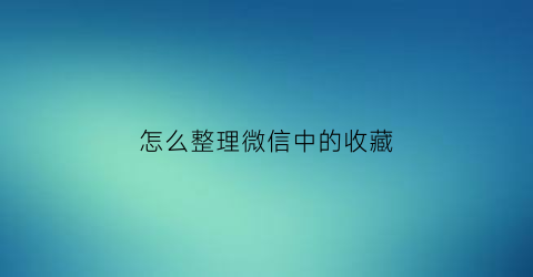 怎么整理微信中的收藏