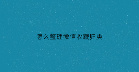 怎么整理微信收藏归类