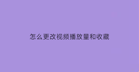 怎么更改视频播放量和收藏