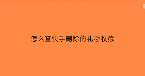 怎么查快手删除的礼物收藏