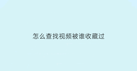 怎么查找视频被谁收藏过