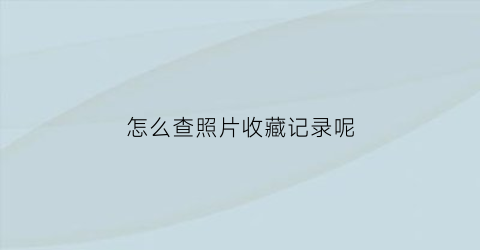 怎么查照片收藏记录呢