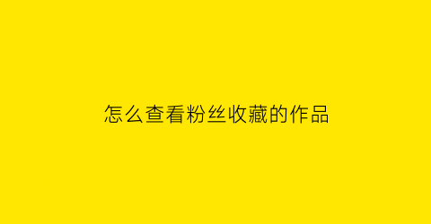 怎么查看粉丝收藏的作品