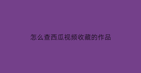 怎么查西瓜视频收藏的作品