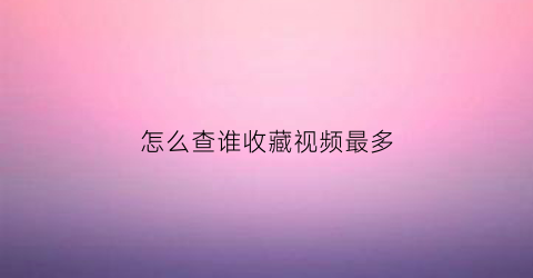 怎么查谁收藏视频最多