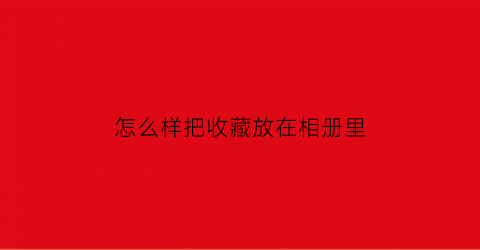 怎么样把收藏放在相册里