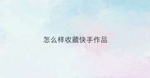 怎么样收藏快手作品