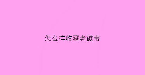 怎么样收藏老磁带