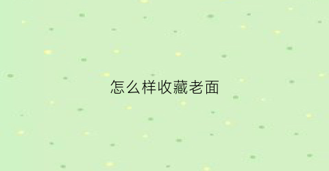 怎么样收藏老面