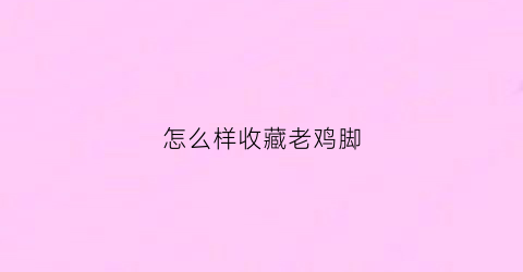 怎么样收藏老鸡脚