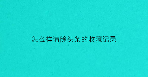 怎么样清除头条的收藏记录