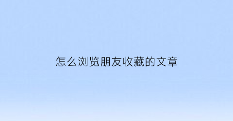 怎么浏览朋友收藏的文章