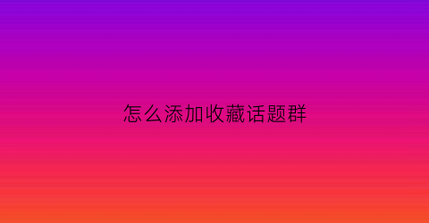 怎么添加收藏话题群