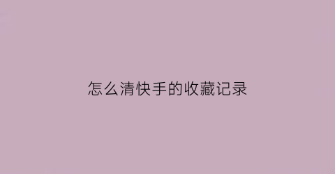 怎么清快手的收藏记录