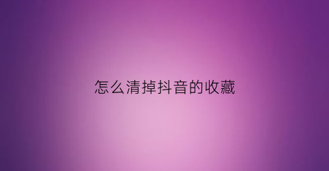 怎么清掉抖音的收藏