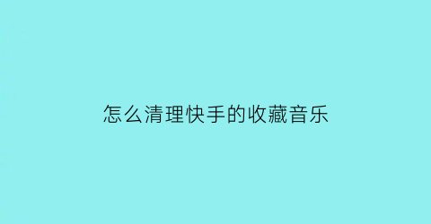 怎么清理快手的收藏音乐