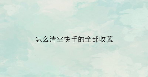 怎么清空快手的全部收藏