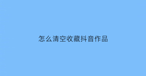 怎么清空收藏抖音作品