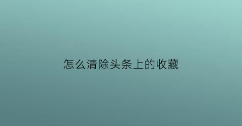 怎么清除头条上的收藏