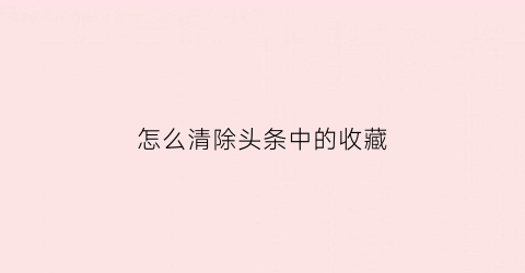 怎么清除头条中的收藏