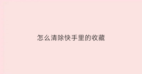 怎么清除快手里的收藏