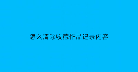 怎么清除收藏作品记录内容