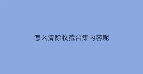 怎么清除收藏合集内容呢