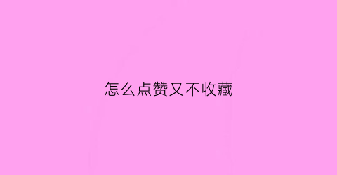 怎么点赞又不收藏