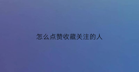 怎么点赞收藏关注的人