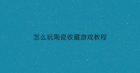 怎么玩陶瓷收藏游戏教程