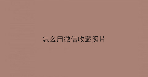 怎么用微信收藏照片