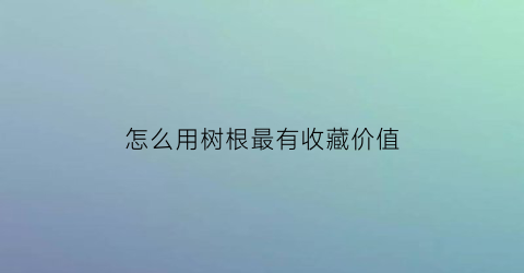 怎么用树根最有收藏价值