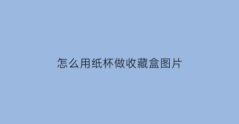 怎么用纸杯做收藏盒图片