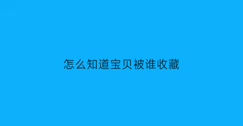 怎么知道宝贝被谁收藏