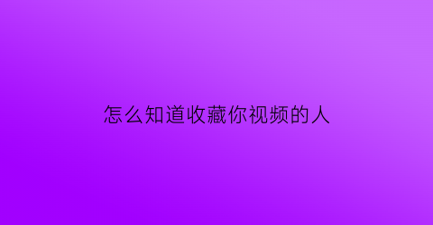 怎么知道收藏你视频的人