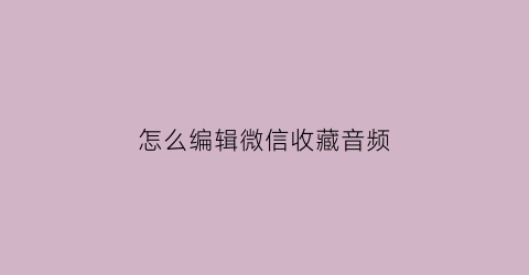 怎么编辑微信收藏音频