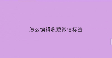 怎么编辑收藏微信标签