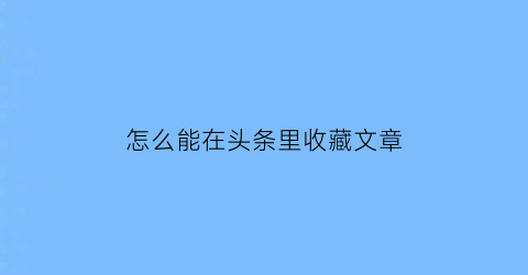 怎么能在头条里收藏文章