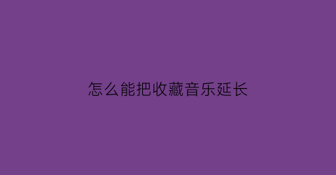 怎么能把收藏音乐延长