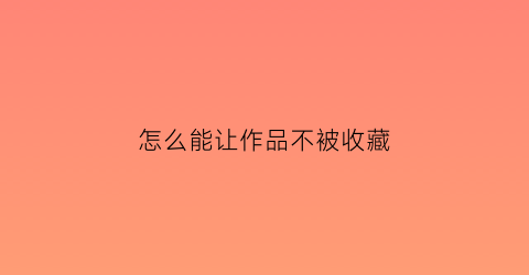 怎么能让作品不被收藏