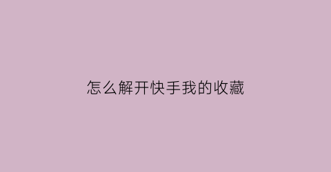 怎么解开快手我的收藏