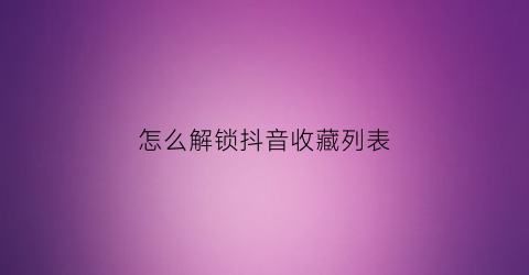 怎么解锁抖音收藏列表