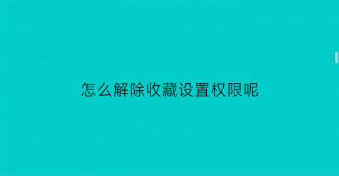 怎么解除收藏设置权限呢