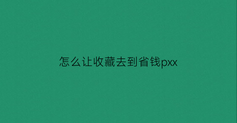 怎么让收藏去到省钱pxx