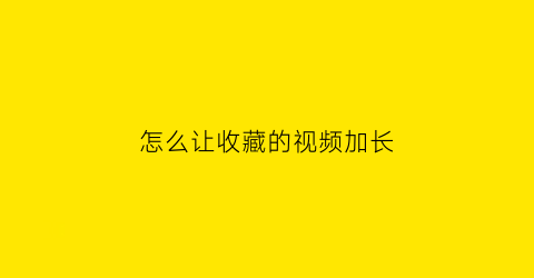 怎么让收藏的视频加长