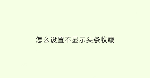 怎么设置不显示头条收藏