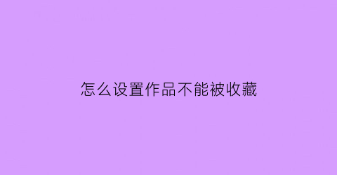 怎么设置作品不能被收藏